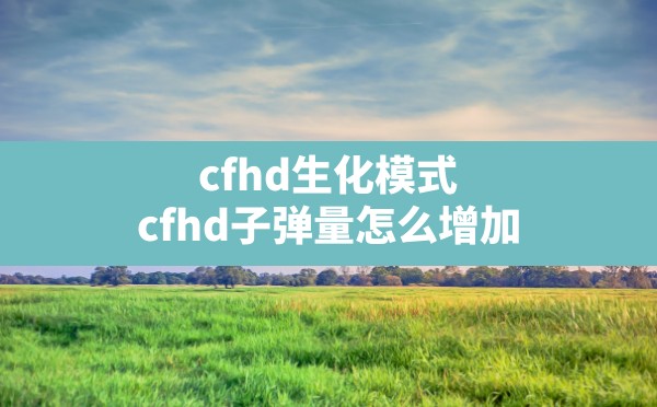 cfhd生化模式(cfhd子弹量怎么增加) - 六五手游网