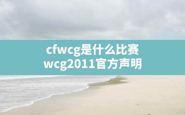 cfwcg是什么比赛,wcg2011_官方声明 - 六五手游网