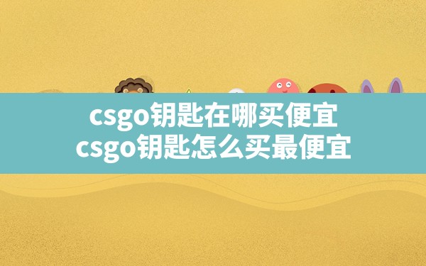 csgo钥匙在哪买便宜(csgo钥匙怎么买最便宜) - 六五手游网