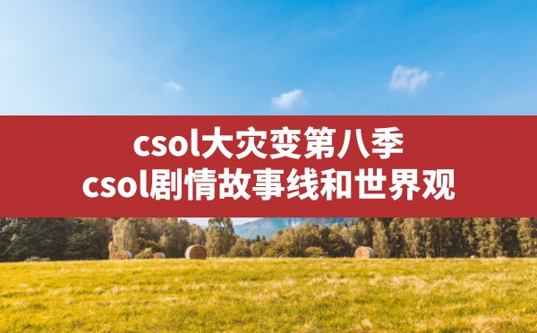 csol大灾变第八季(csol剧情故事线和世界观) - 六五手游网