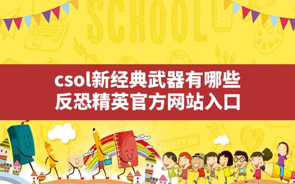 csol新经典武器有哪些,反恐精英官方网站入口 - 六五手游网