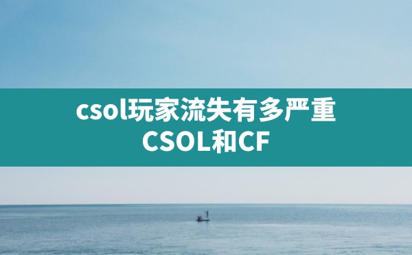 csol玩家流失有多严重,CSOL和CF - 六五手游网