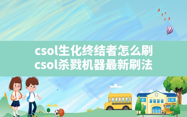 csol生化终结者怎么刷(csol杀戮机器最新刷法) - 六五手游网