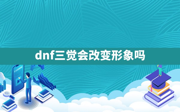 dnf三觉会改变形象吗 - 六五手游网