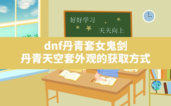 dnf丹青套女鬼剑,丹青天空套外观的获取方式 - 六五手游网