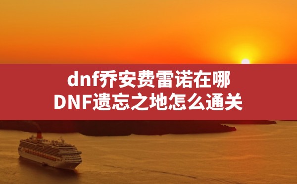 dnf乔安费雷诺在哪,DNF遗忘之地怎么通关 - 六五手游网