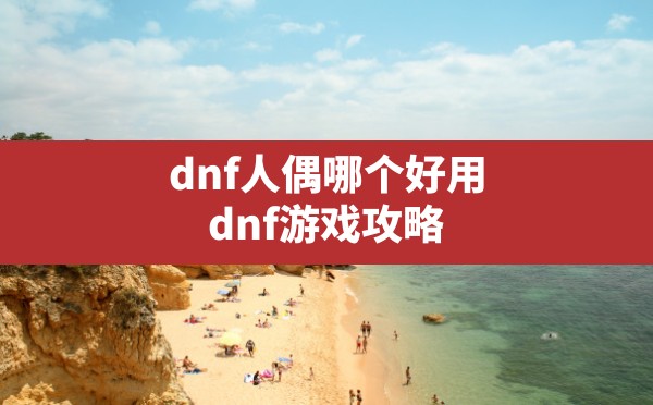 dnf人偶哪个好用(dnf游戏攻略) - 六五手游网