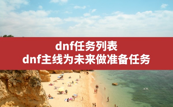 dnf任务列表,dnf主线为未来做准备任务 - 六五手游网