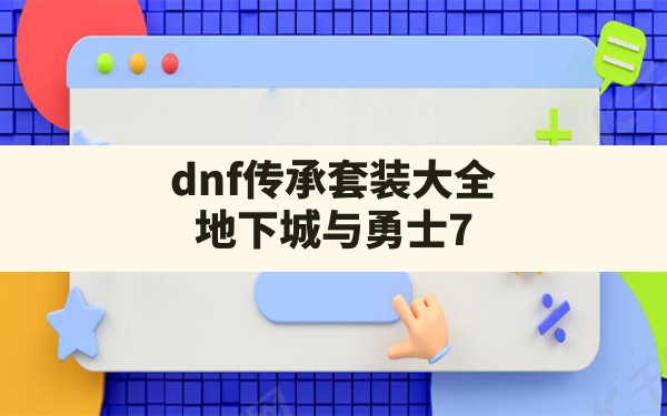 dnf传承套装大全,地下城与勇士70版本的毕业防具 - 六五手游网