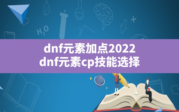 dnf元素加点2022,dnf元素cp技能选择 - 六五手游网