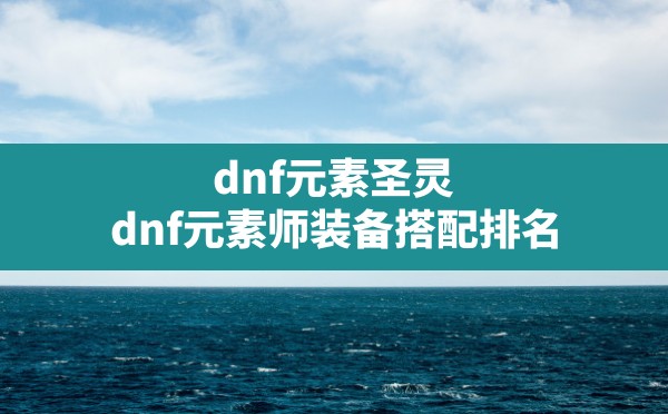 dnf元素圣灵,dnf元素师装备搭配排名 - 六五手游网