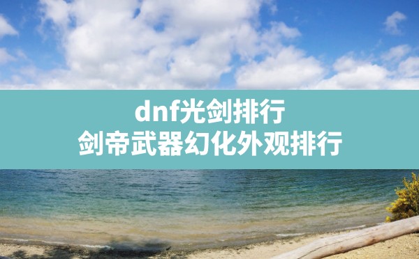 dnf光剑排行(剑帝武器幻化外观排行) - 六五手游网