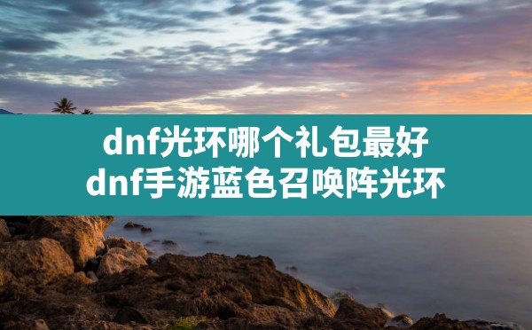 dnf光环哪个礼包最好,dnf手游蓝色召唤阵光环 - 六五手游网