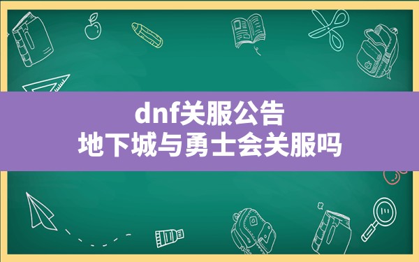 dnf关服公告,地下城与勇士会关服吗 - 六五手游网