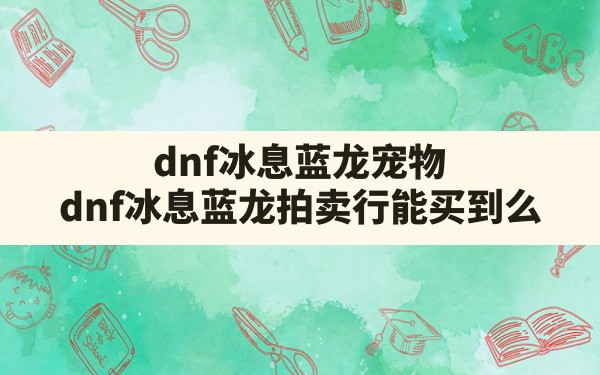 dnf冰息蓝龙宠物,dnf冰息蓝龙拍卖行能买到么 - 六五手游网