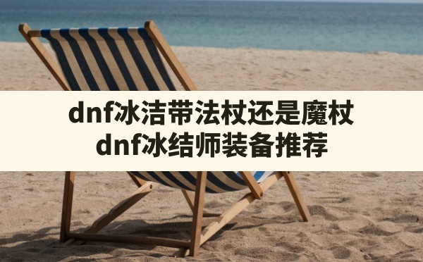 dnf冰洁带法杖还是魔杖,dnf冰结师装备推荐 - 六五手游网