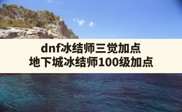 dnf冰结师三觉加点,地下城冰结师100级加点 - 六五手游网