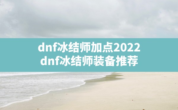 dnf冰结师加点2022,dnf冰结师装备推荐 - 六五手游网