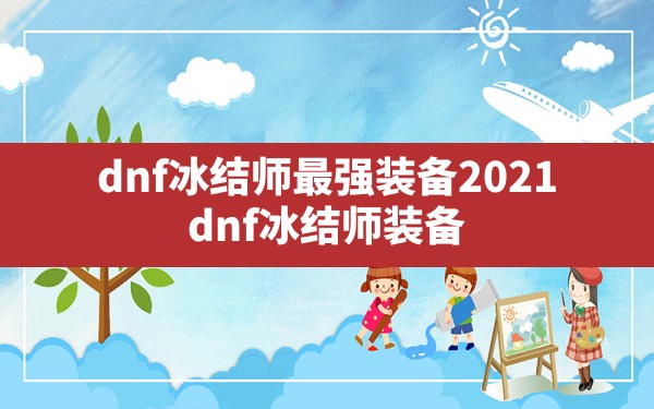 dnf冰结师最强装备2021,dnf冰结师装备最新版本升级情况 - 六五手游网