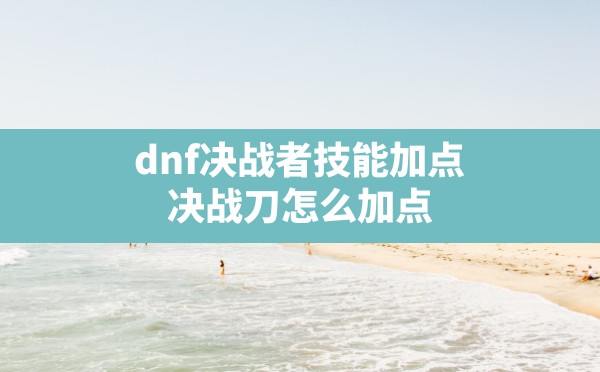 dnf决战者技能加点,决战刀怎么加点 - 六五手游网