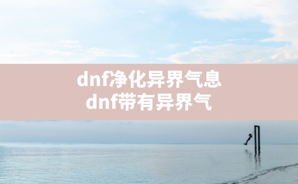 dnf净化异界气息(dnf带有异界气息的装备怎么处理) - 六五手游网