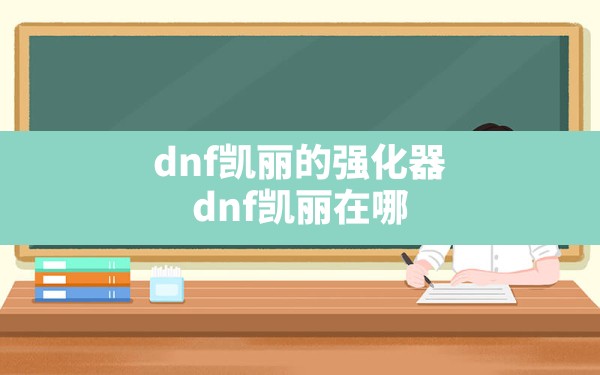 dnf凯丽的强化器,dnf凯丽在哪 - 六五手游网