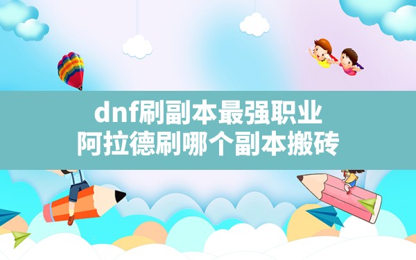 dnf刷副本最强职业,阿拉德刷哪个副本搬砖 - 六五手游网