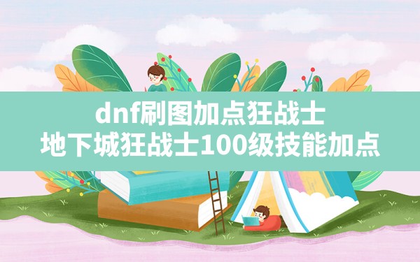 dnf刷图加点狂战士(地下城狂战士100级技能加点) - 六五手游网