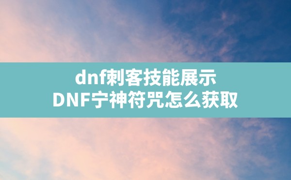 dnf刺客技能展示,DNF宁神符咒怎么获取 - 六五手游网