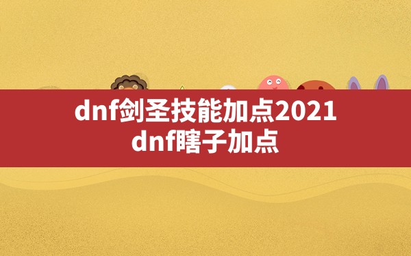 dnf剑圣技能加点2021,dnf瞎子加点 - 六五手游网