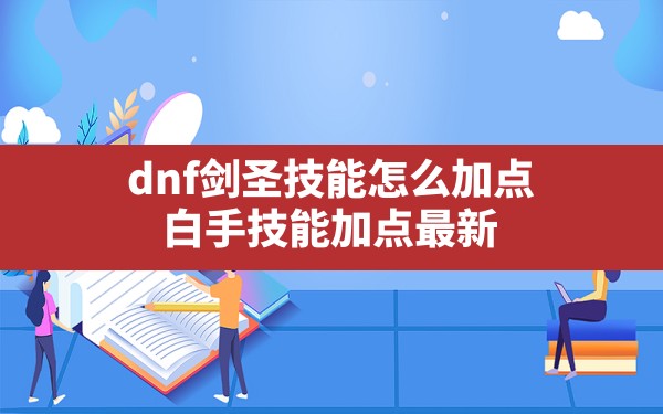 dnf剑圣技能怎么加点,白手技能加点最新 - 六五手游网