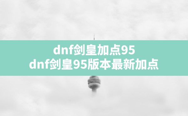 dnf剑皇加点95,dnf剑皇95版本最新加点 - 六五手游网