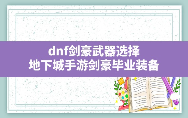 dnf剑豪武器选择,地下城手游剑豪毕业装备 - 六五手游网