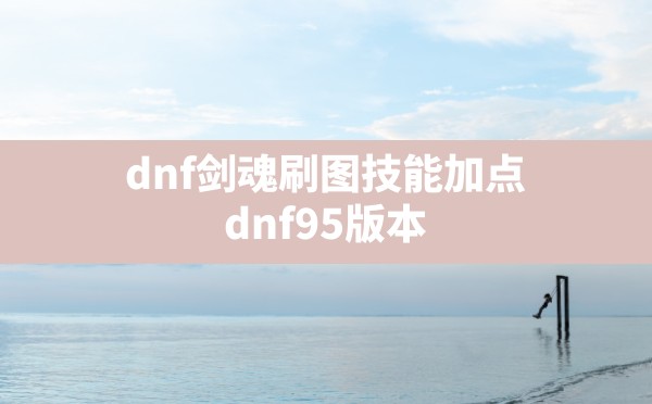 dnf剑魂刷图技能加点(dnf95版本剑神最新技能加点) - 六五手游网