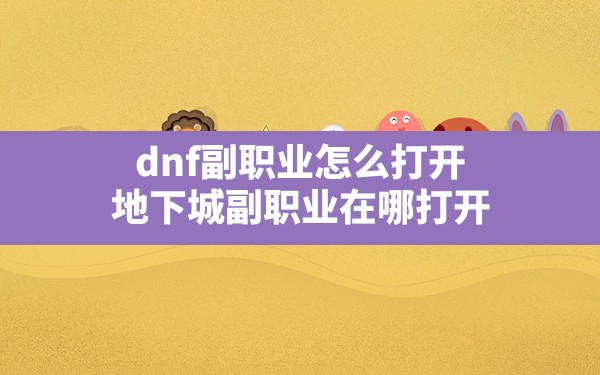 dnf副职业怎么打开,地下城副职业在哪打开 - 六五手游网