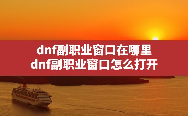 dnf副职业窗口在哪里,dnf副职业窗口怎么打开 - 六五手游网