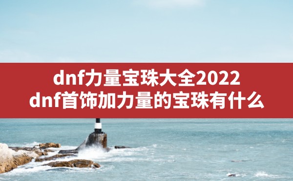 dnf力量宝珠大全2022,dnf首饰加力量的宝珠有什么 - 六五手游网