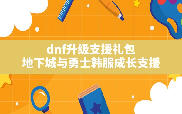 dnf升级支援礼包,地下城与勇士韩服成长支援 - 六五手游网