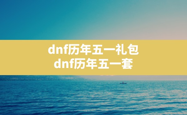 dnf历年五一礼包,dnf历年五一套 - 六五手游网