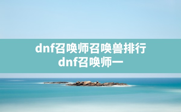 dnf召唤师召唤兽排行,dnf召唤师一键召唤是哪个技能 - 六五手游网