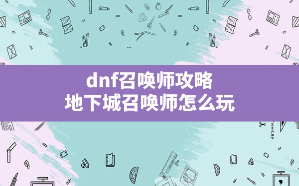 dnf召唤师攻略(地下城召唤师怎么玩) - 六五手游网