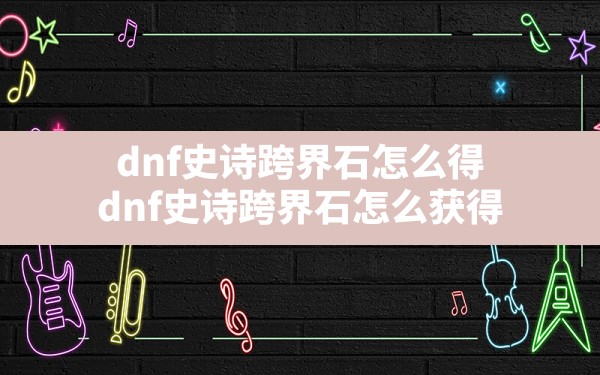 dnf史诗跨界石怎么得(dnf史诗跨界石怎么获得) - 六五手游网