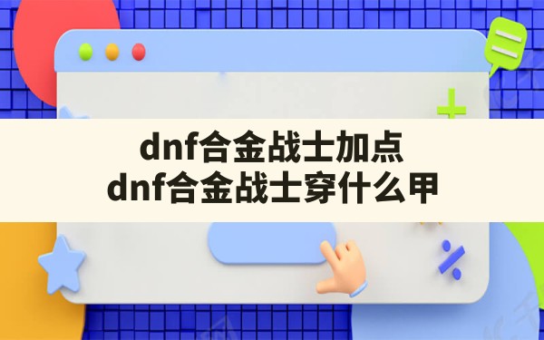 dnf合金战士加点,dnf合金战士穿什么甲 - 六五手游网