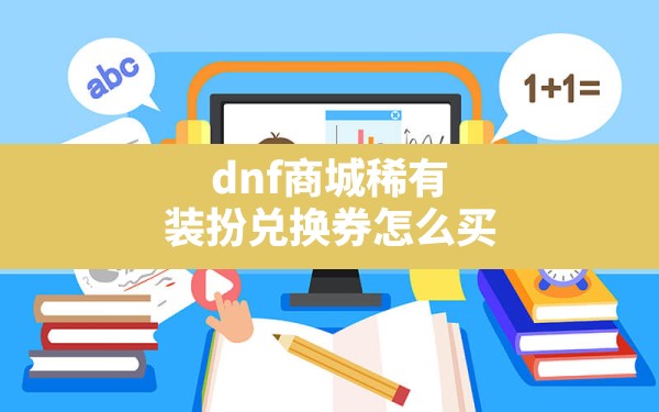 dnf商城稀有装扮兑换券怎么买(dnf稀有装扮兑换券怎么获得) - 六五手游网