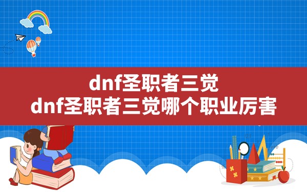 dnf圣职者三觉,dnf圣职者三觉哪个职业厉害 - 六五手游网