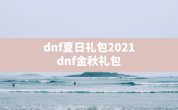 dnf夏日礼包2021,dnf金秋礼包 - 六五手游网