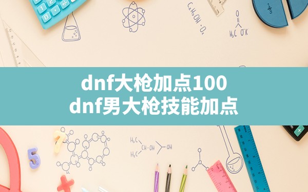 dnf大枪加点100,dnf男大枪技能加点 - 六五手游网