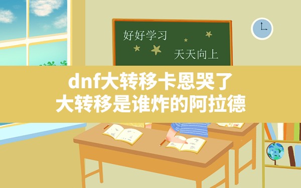 dnf大转移卡恩哭了,大转移是谁炸的阿拉德 - 六五手游网