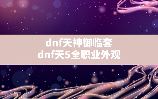 dnf天神御临套,dnf天5全职业外观 - 六五手游网