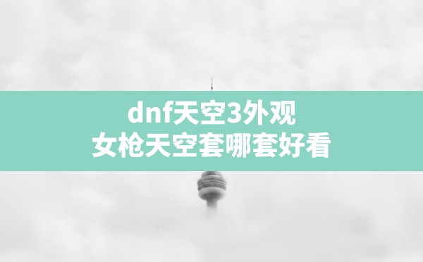 dnf天空3外观(女枪天空套哪套好看) - 六五手游网